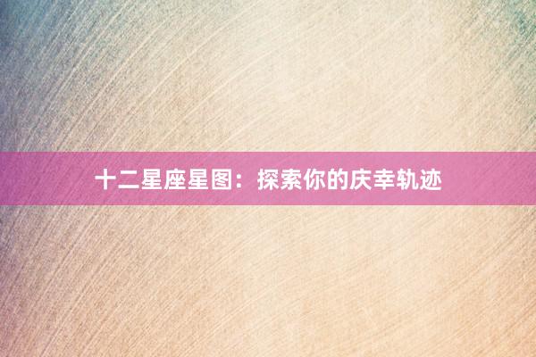 十二星座星图：探索你的庆幸轨迹