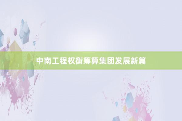 中南工程权衡筹算集团发展新篇