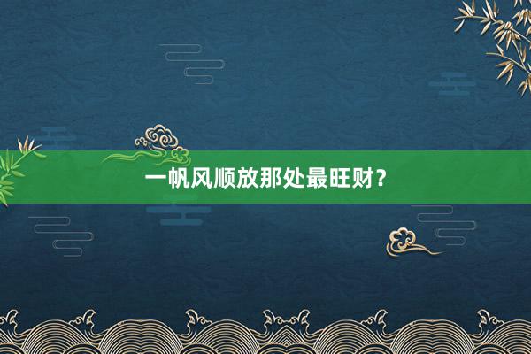 一帆风顺放那处最旺财？