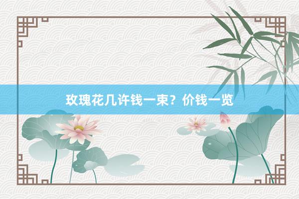 玫瑰花几许钱一束？价钱一览