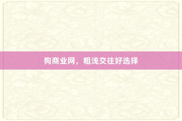 狗商业网，粗浅交往好选择