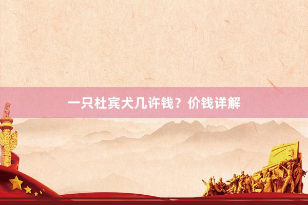 一只杜宾犬几许钱？价钱详解