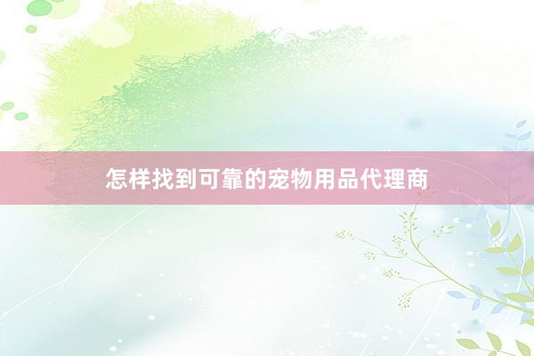 怎样找到可靠的宠物用品代理商