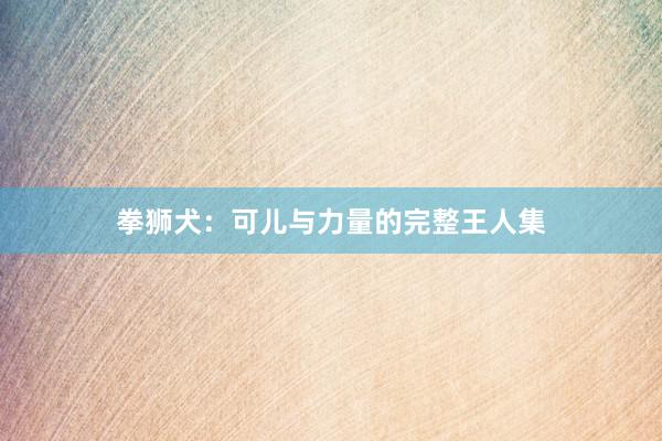 拳狮犬:可儿与力量的完整王人集