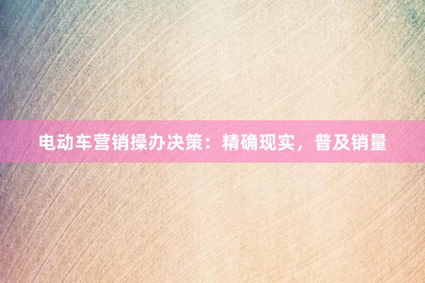 电动车营销操办决策：精确现实，普及销量
